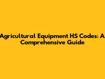 Agricultural Equipment HS Codes: A Comprehensive Guide