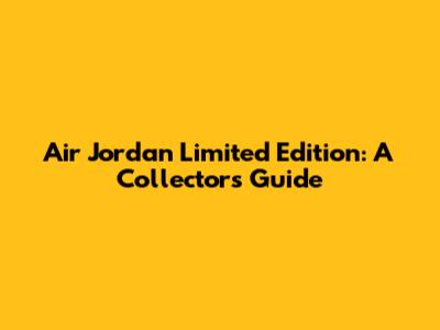 Air Jordan Limited Edition: A Collector's Guide