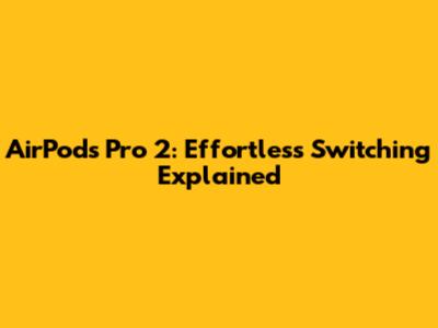 AirPods Pro 2: Effortless Switching Explained