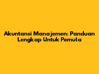 Akuntansi Manajemen: Panduan Lengkap Untuk Pemula