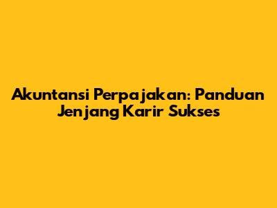 Akuntansi Perpajakan: Panduan Jenjang Karir Sukses