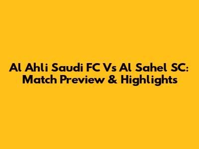 Al Ahli Saudi FC Vs Al Sahel SC: Match Preview & Highlights