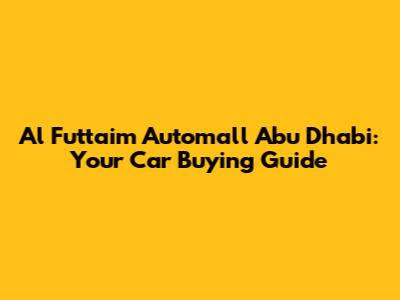 Al Futtaim Automall Abu Dhabi: Your Car Buying Guide