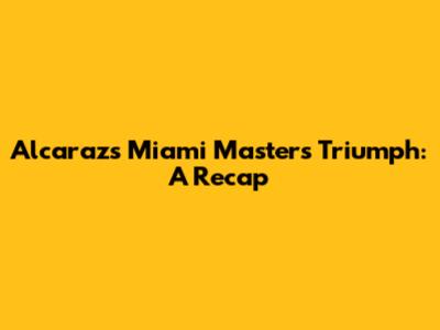 Alcaraz's Miami Masters Triumph: A Recap