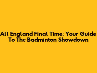 All England Final Time: Your Guide To The Badminton Showdown