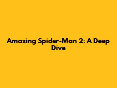 Amazing Spider-Man 2: A Deep Dive