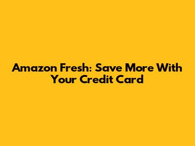 Amazon Fresh: Save More With Your Credit Card
