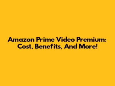Amazon Prime Video Premium: Cost, Benefits, And More!