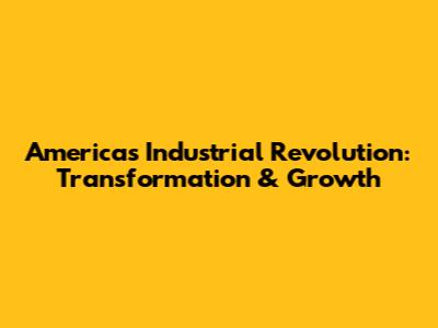 America's Industrial Revolution: Transformation & Growth