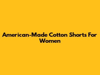 American-Made Cotton Shorts For Women
