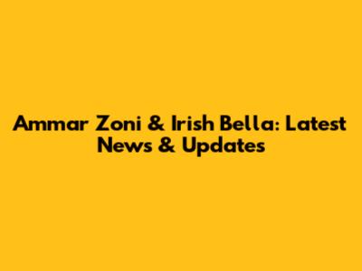 Ammar Zoni & Irish Bella: Latest News & Updates