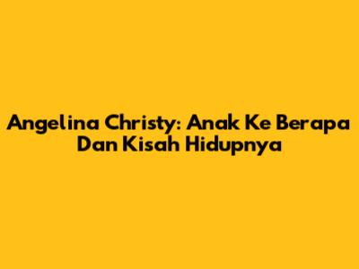 Angelina Christy: Anak Ke Berapa Dan Kisah Hidupnya