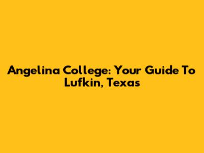 Angelina College: Your Guide To Lufkin, Texas