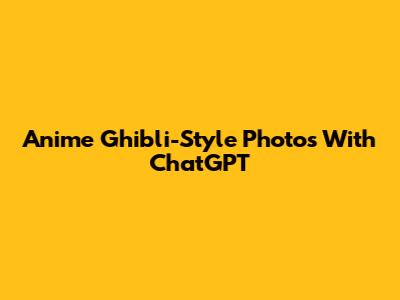 Anime Ghibli-Style Photos With ChatGPT