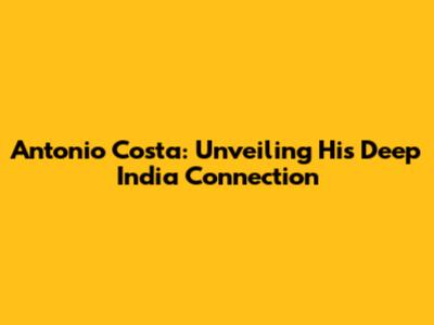 Antonio Costa: Unveiling His Deep India Connection