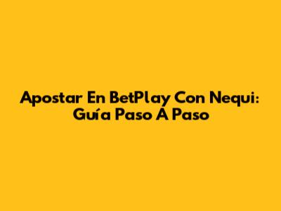 Apostar En BetPlay Con Nequi: Guía Paso A Paso