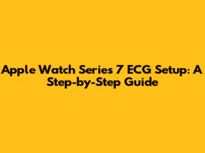 Apple Watch Series 7 ECG Setup: A Step-by-Step Guide