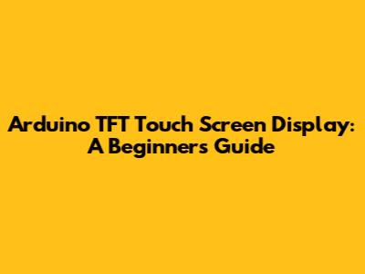 Arduino TFT Touch Screen Display: A Beginner's Guide