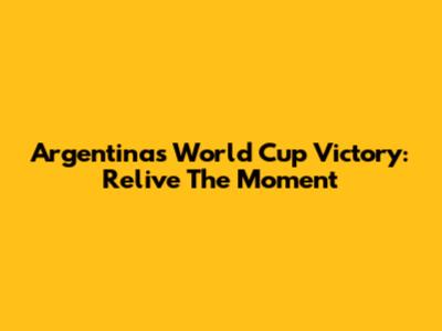 Argentina's World Cup Victory: Relive The Moment