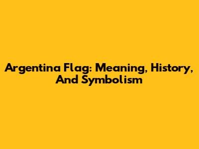 Argentina Flag: Meaning, History, And Symbolism