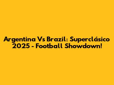 Argentina Vs Brazil: Superclásico 2025 - Football Showdown!
