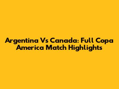 Argentina Vs Canada: Full Copa America Match Highlights
