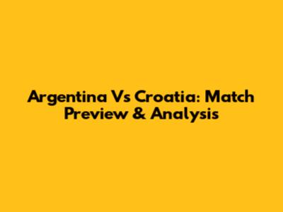Argentina Vs Croatia: Match Preview & Analysis