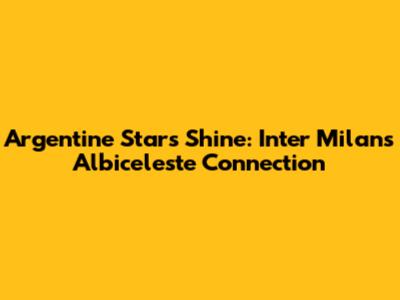 Argentine Stars Shine: Inter Milan's Albiceleste Connection