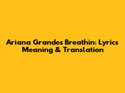 Ariana Grande's "Breathin": Lyrics Meaning & Translation