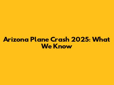 Arizona Plane Crash 2025: What We Know
