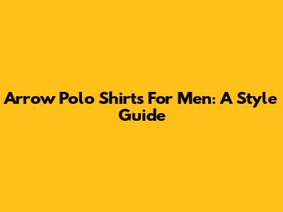 Arrow Polo Shirts For Men: A Style Guide