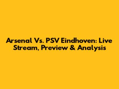 Arsenal Vs. PSV Eindhoven: Live Stream, Preview & Analysis