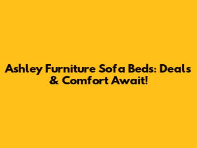 Ashley Furniture Sofa Beds: Deals & Comfort Await!