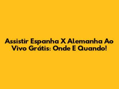 Assistir Espanha X Alemanha Ao Vivo Grátis: Onde E Quando!