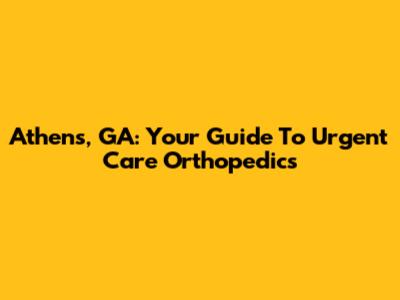 Athens, GA: Your Guide To Urgent Care Orthopedics