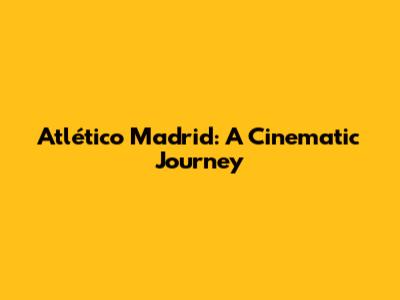 Atlético Madrid: A Cinematic Journey