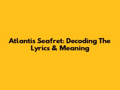 Atlantis Seafret: Decoding The Lyrics & Meaning