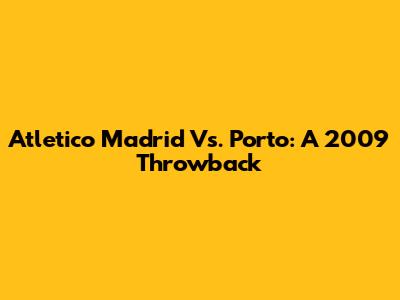 Atletico Madrid Vs. Porto: A 2009 Throwback