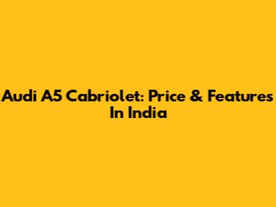 Audi A5 Cabriolet: Price & Features In India
