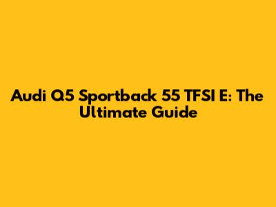 Audi Q5 Sportback 55 TFSI E: The Ultimate Guide