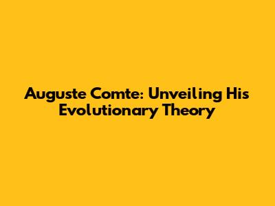 Auguste Comte: Unveiling His Evolutionary Theory