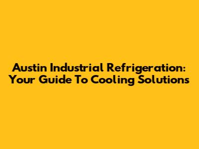 Austin Industrial Refrigeration: Your Guide To Cooling Solutions