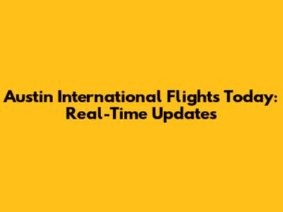 Austin International Flights Today: Real-Time Updates