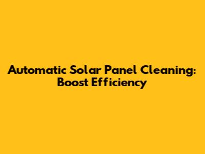 Automatic Solar Panel Cleaning: Boost Efficiency
