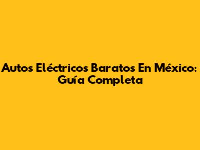 Autos Eléctricos Baratos En México: Guía Completa