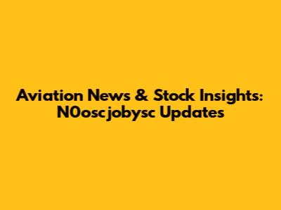 Aviation News & Stock Insights: N0oscjobysc Updates