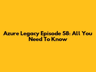 Azure Legacy Episode 58: All You Need To Know