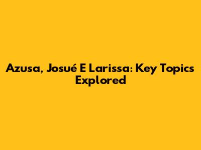 Azusa, Josué E Larissa: Key Topics Explored