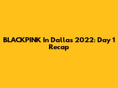 BLACKPINK In Dallas 2022: Day 1 Recap