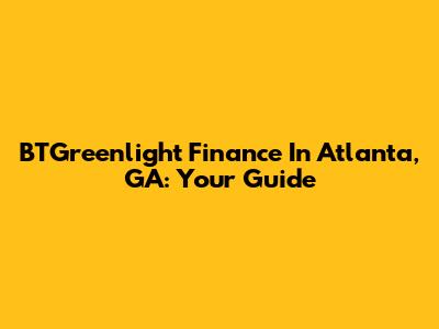 BTGreenlight Finance In Atlanta, GA: Your Guide